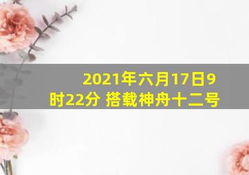 2021年六月17日9时22分 搭载神舟十二号